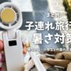 子連れ旅行の暑さ対策に使ったハンディファンと夏のお出かけグッズ